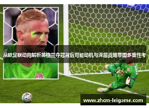 从欧足联动向解析英格兰夺冠背后可能动机与深层战略意图多重性考