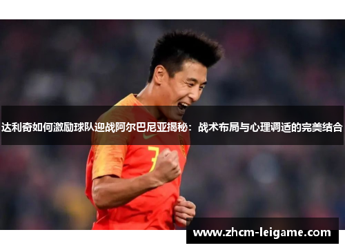 达利奇如何激励球队迎战阿尔巴尼亚揭秘:战术布局与心理调适的完美结合 达利奇如何激励球队迎战阿尔巴尼亚揭秘:战术布局与心理调适的完美结合