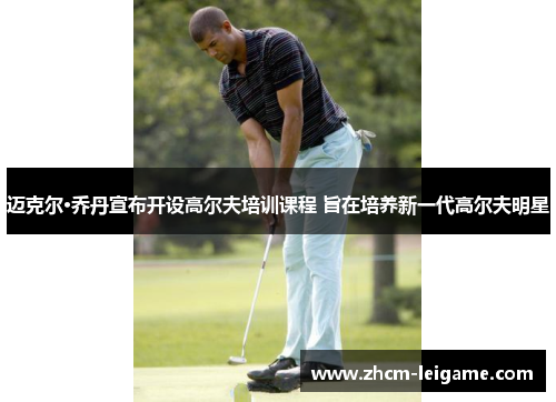 迈克尔·乔丹宣布开设高尔夫培训课程 旨在培养新一代高尔夫明星 迈克尔·乔丹宣布开设高尔夫培训课程 旨在培养新一代高尔夫明星