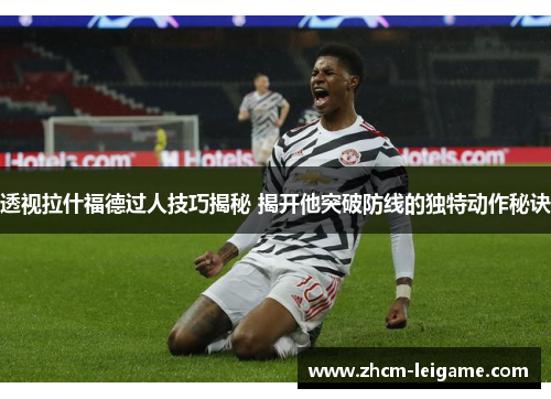透视拉什福德过人技巧揭秘 揭开他突破防线的独特动作秘诀
