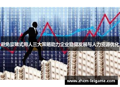 避免豪赌式用人三大策略助力企业稳健发展与人力资源优化 避免豪赌式用人三大策略助力企业稳健发展与人力资源优化