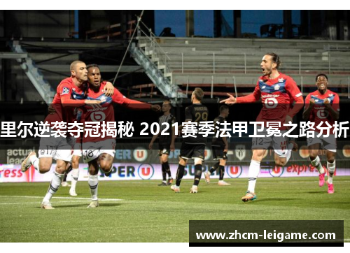 里尔逆袭夺冠揭秘 2021赛季法甲卫冕之路分析 里尔逆袭夺冠揭秘 2021赛季法甲卫冕之路分析