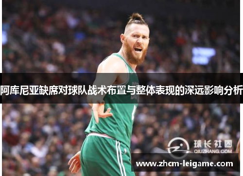 阿库尼亚缺席对球队战术布置与整体表现的深远影响分析 阿库尼亚缺席对球队战术布置与整体表现的深远影响分析