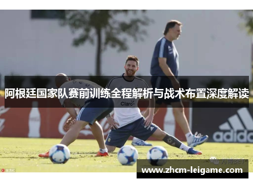 阿根廷国家队赛前训练全程解析与战术布置深度解读