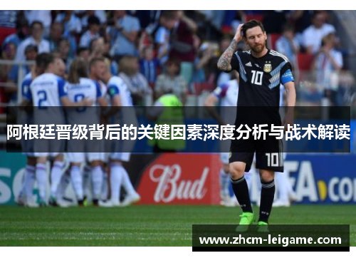 阿根廷晋级背后的关键因素深度分析与战术解读