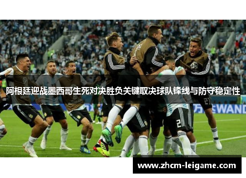 阿根廷迎战墨西哥生死对决胜负关键取决球队锋线与防守稳定性 阿根廷迎战墨西哥生死对决胜负关键取决球队锋线与防守稳定性