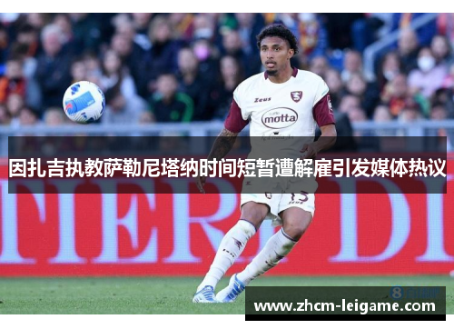 因扎吉执教萨勒尼塔纳时间短暂遭解雇引发媒体热议