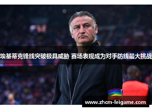 埃基蒂克锋线突破极具威胁 赛场表现成为对手防线最大挑战