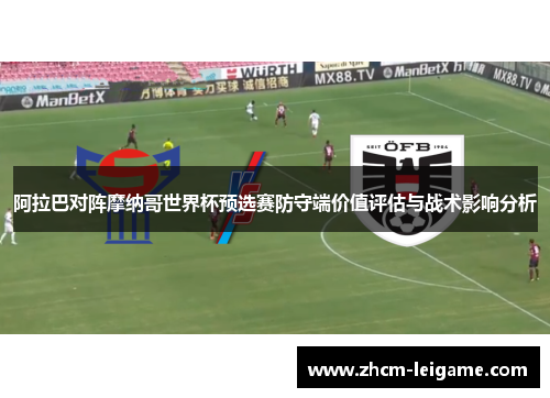 阿拉巴对阵摩纳哥世界杯预选赛防守端价值评估与战术影响分析 阿拉巴对阵摩纳哥世界杯预选赛防守端价值评估与战术影响分析